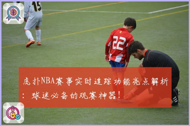虎扑NBA赛事实时追踪功能亮点解析：球迷必备的观赛神器！