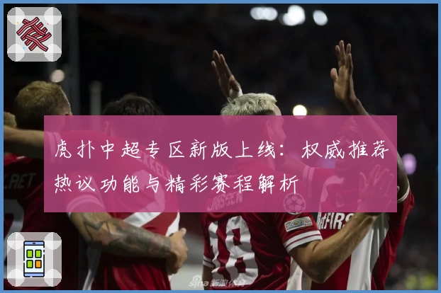 虎扑中超专区新版上线：权威推荐热议功能与精彩赛程解析