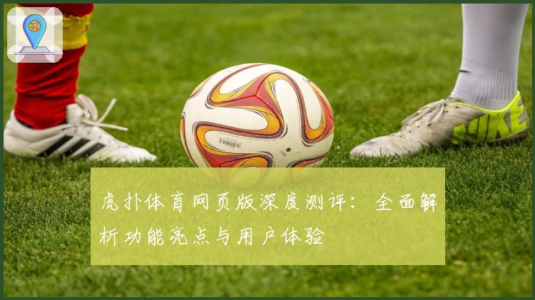 虎扑体育网页版深度测评：全面解析功能亮点与用户体验