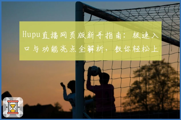 Hupu直播网页版新手指南：极速入口与功能亮点全解析，教你轻松上手！