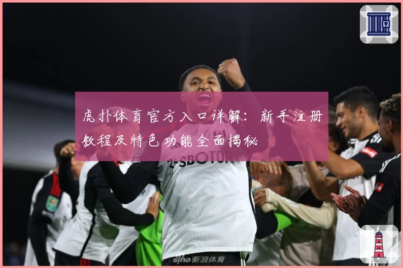 虎扑体育官方入口详解：新手注册教程及特色功能全面揭秘