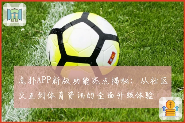 虎扑APP新版功能亮点揭秘：从社区交互到体育资讯的全面升级体验