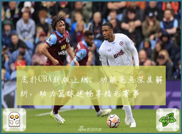 虎扑CBA新版上线：功能亮点深度解析，助力篮球迷畅享精彩赛事