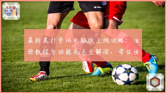 最新虎扑资讯电脑版上线攻略：注册教程与功能亮点全解读，带你快速入门新体验