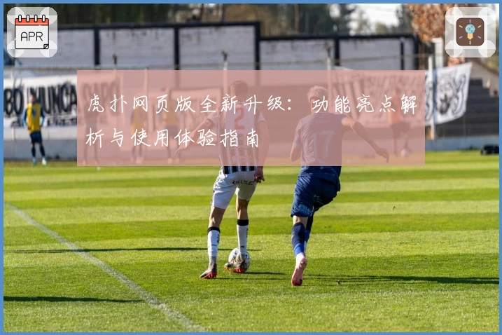 虎扑网页版全新升级：功能亮点解析与使用体验指南