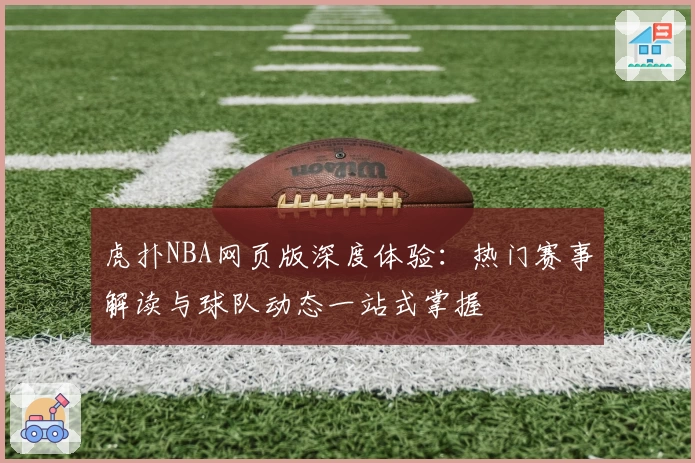 虎扑NBA网页版深度体验：热门赛事解读与球队动态一站式掌握