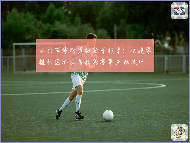 虎扑篮球网页版新手指南：快速掌握社区玩法与精彩赛事互动技巧