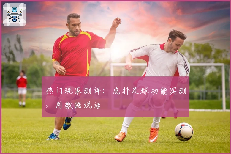 热门玩家测评：虎扑足球功能实测，用数据说话