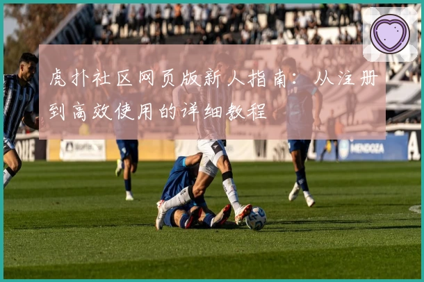 虎扑社区网页版新人指南:从注册到高效使用的详细教程