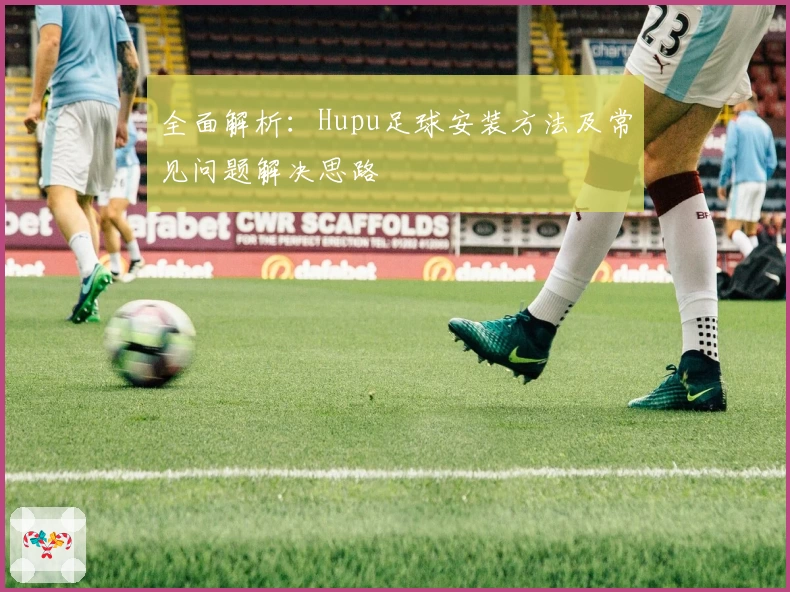 全面解析:Hupu足球安装方法及常见问题解决思路