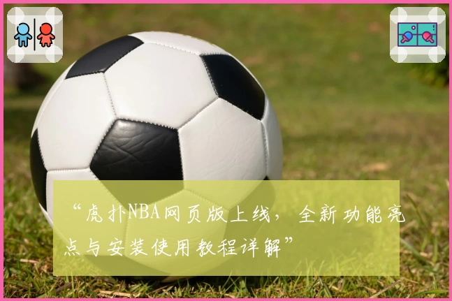 “虎扑NBA网页版上线，全新功能亮点与安装使用教程详解”