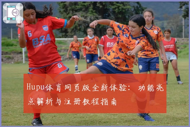 Hupu体育网页版全新体验：功能亮点解析与注册教程指南