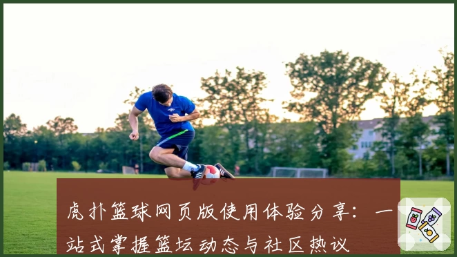 虎扑篮球网页版使用体验分享：一站式掌握篮坛动态与社区热议
