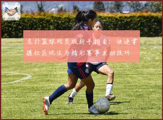 虎扑篮球网页版新手指南：快速掌握社区玩法与精彩赛事互动技巧