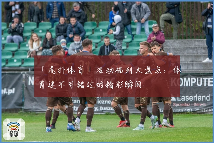 「虎扑体育」活动福利大盘点，体育迷不可错过的精彩瞬间