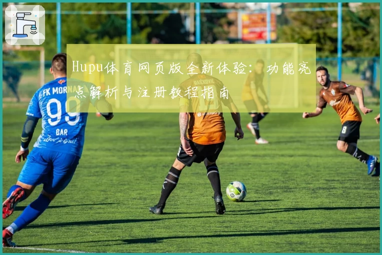 Hupu体育网页版全新体验：功能亮点解析与注册教程指南