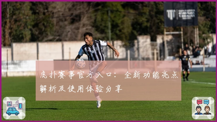 虎扑赛事官方入口：全新功能亮点解析及使用体验分享