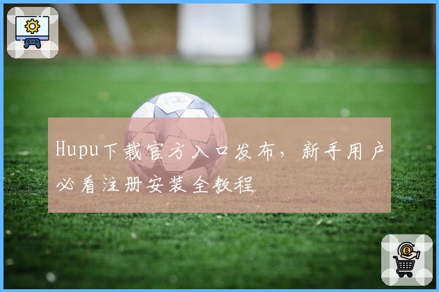 Hupu下载官方入口发布，新手用户必看注册安装全教程