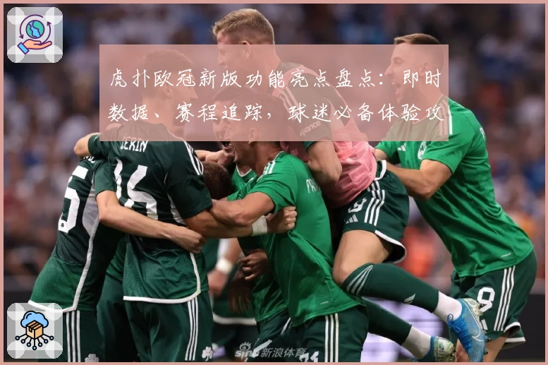虎扑欧冠新版功能亮点盘点：即时数据、赛程追踪，球迷必备体验攻略
