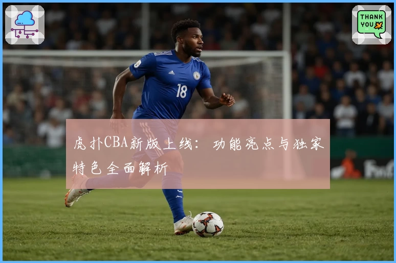 虎扑CBA新版上线：功能亮点与独家特色全面解析
