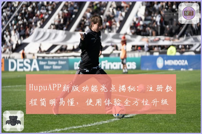 HupuAPP新版功能亮点揭秘：注册教程简明易懂，使用体验全方位升级