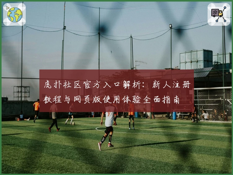 虎扑社区官方入口解析：新人注册教程与网页版使用体验全面指南
