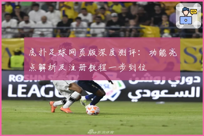 虎扑足球网页版深度测评：功能亮点解析及注册教程一步到位
