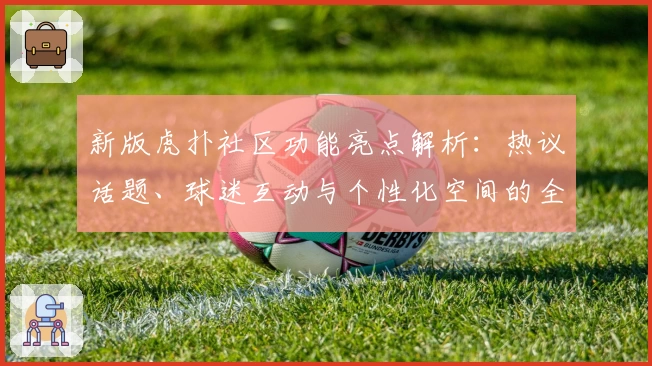 新版虎扑社区功能亮点解析：热议话题、球迷互动与个性化空间的全新体验