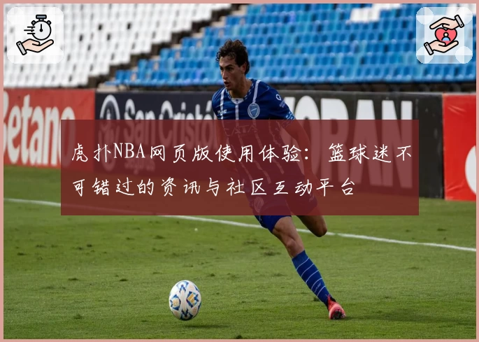 虎扑NBA网页版使用体验:篮球迷不可错过的资讯与社区互动平台