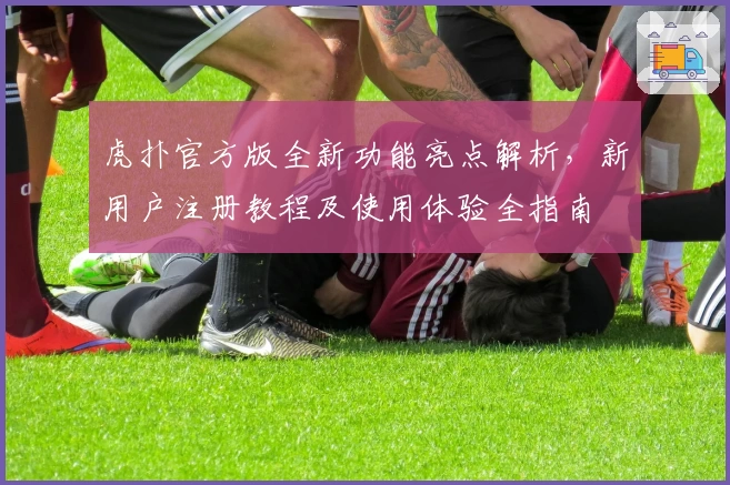 虎扑官方版全新功能亮点解析，新用户注册教程及使用体验全指南
