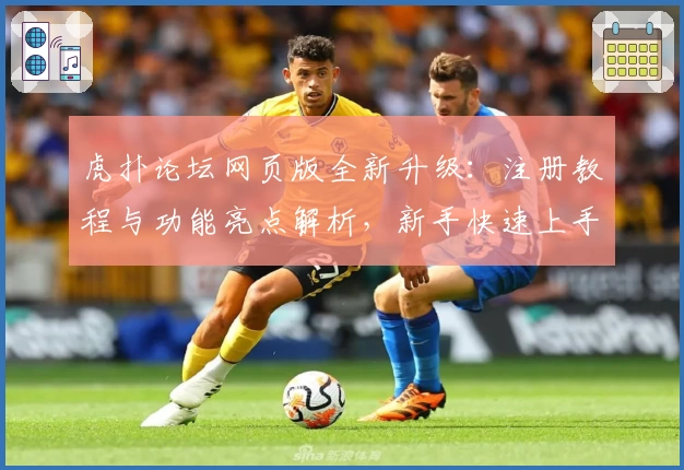 虎扑论坛网页版全新升级：注册教程与功能亮点解析，新手快速上手指南