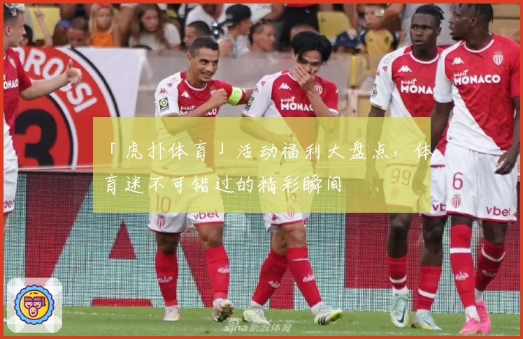 「虎扑体育」活动福利大盘点，体育迷不可错过的精彩瞬间