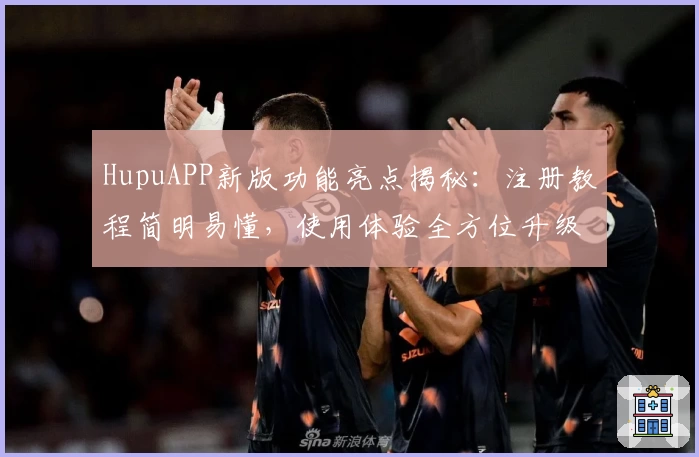 HupuAPP新版功能亮点揭秘:注册教程简明易懂,使用体验全方位升级