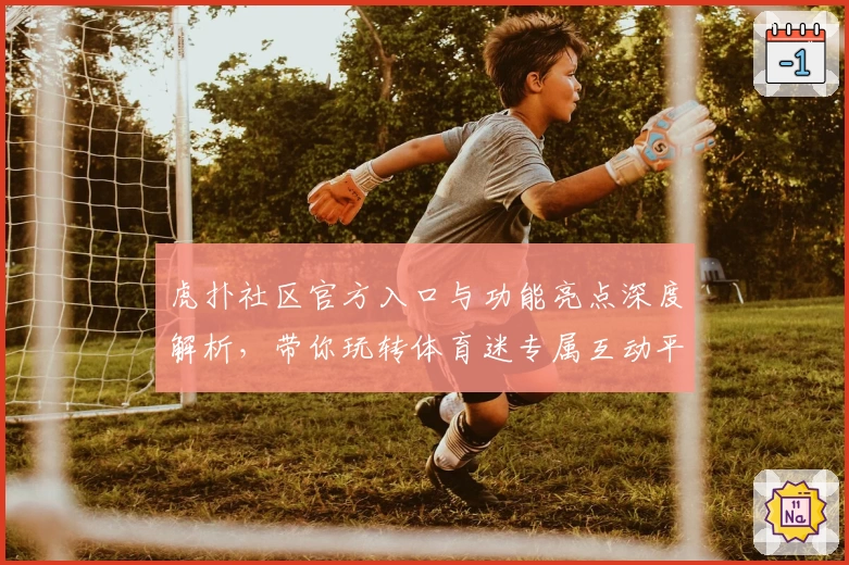 虎扑社区官方入口与功能亮点深度解析，带你玩转体育迷专属互动平台