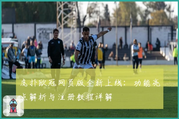 虎扑欧冠网页版全新上线：功能亮点解析与注册教程详解