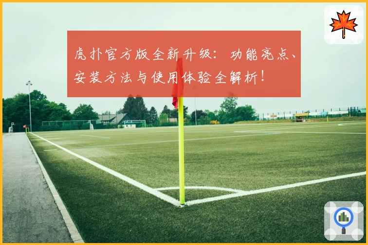 虎扑官方版全新升级：功能亮点、安装方法与使用体验全解析！