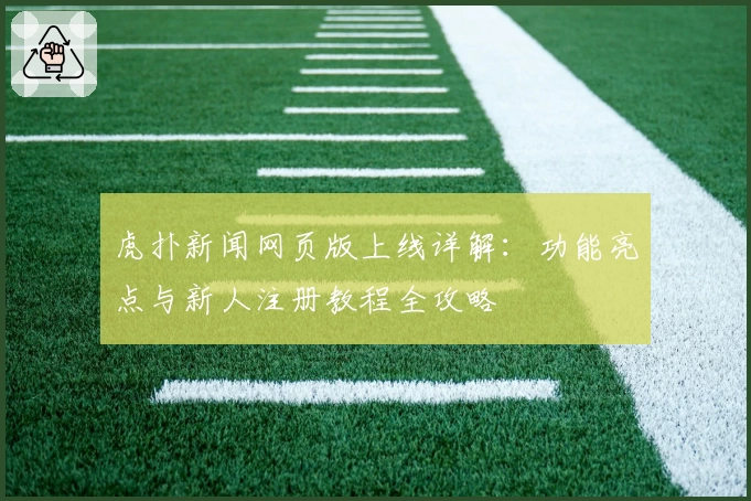 虎扑新闻网页版上线详解：功能亮点与新人注册教程全攻略