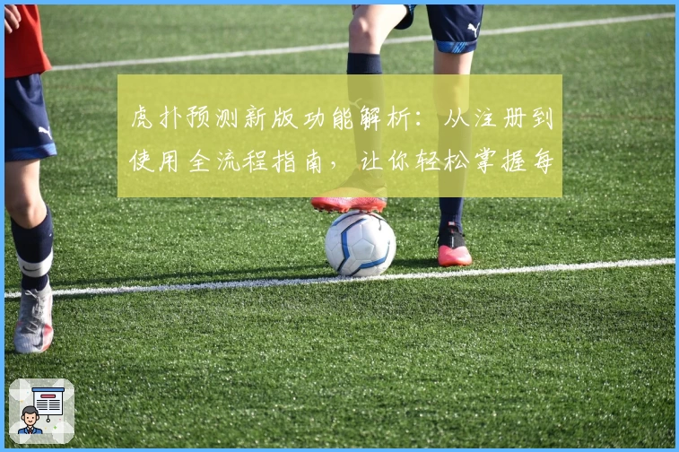 虎扑预测新版功能解析：从注册到使用全流程指南，让你轻松掌握每一项操作