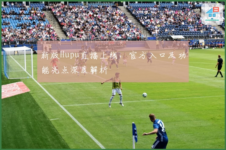 新版Hupu直播上线，官方入口及功能亮点深度解析