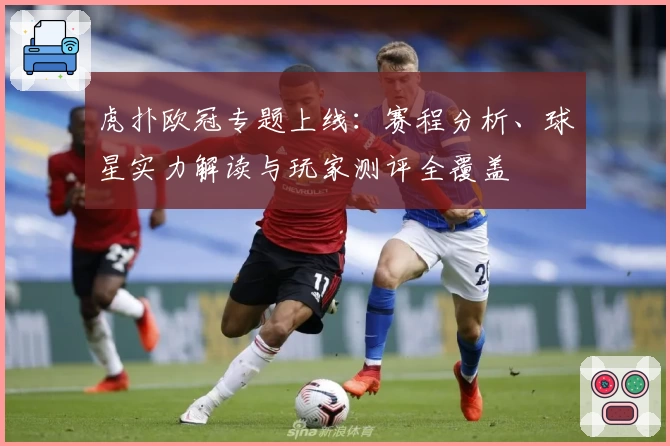 虎扑欧冠专题上线：赛程分析、球星实力解读与玩家测评全覆盖