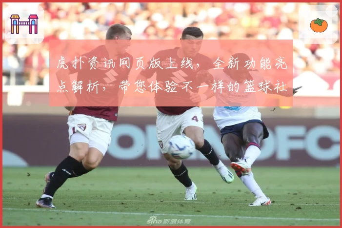 虎扑资讯网页版上线，全新功能亮点解析，带您体验不一样的篮球社区魅力
