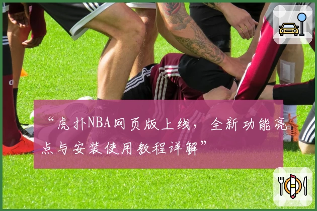 “虎扑NBA网页版上线，全新功能亮点与安装使用教程详解”