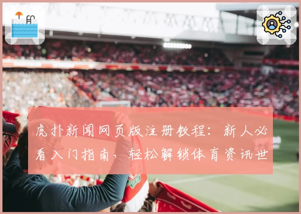 虎扑新闻网页版注册教程：新人必看入门指南，轻松解锁体育资讯世界