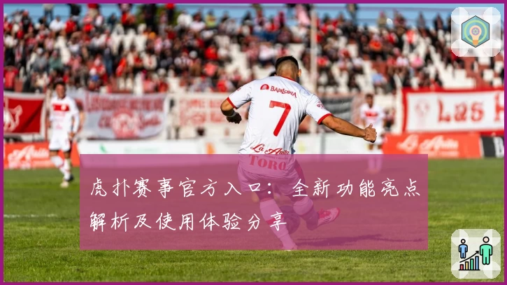 虎扑赛事官方入口:全新功能亮点解析及使用体验分享