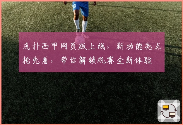 虎扑西甲网页版上线，新功能亮点抢先看，带你解锁观赛全新体验