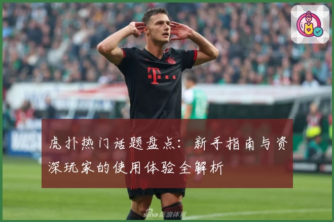 虎扑热门话题盘点：新手指南与资深玩家的使用体验全解析