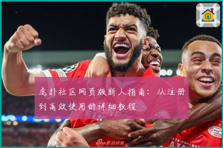 虎扑社区网页版新人指南：从注册到高效使用的详细教程