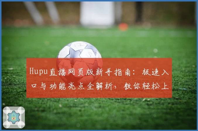 Hupu直播网页版新手指南：极速入口与功能亮点全解析，教你轻松上手！