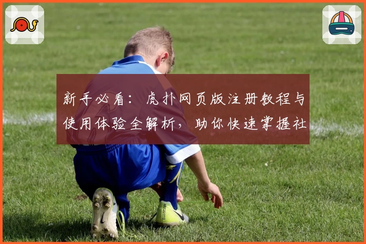 新手必看：虎扑网页版注册教程与使用体验全解析，助你快速掌握社区精华