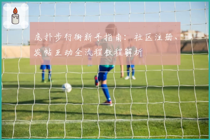 虎扑步行街新手指南：社区注册、发帖互动全流程教程解析